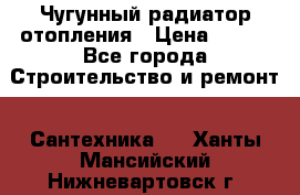 Чугунный радиатор отопления › Цена ­ 497 - Все города Строительство и ремонт » Сантехника   . Ханты-Мансийский,Нижневартовск г.